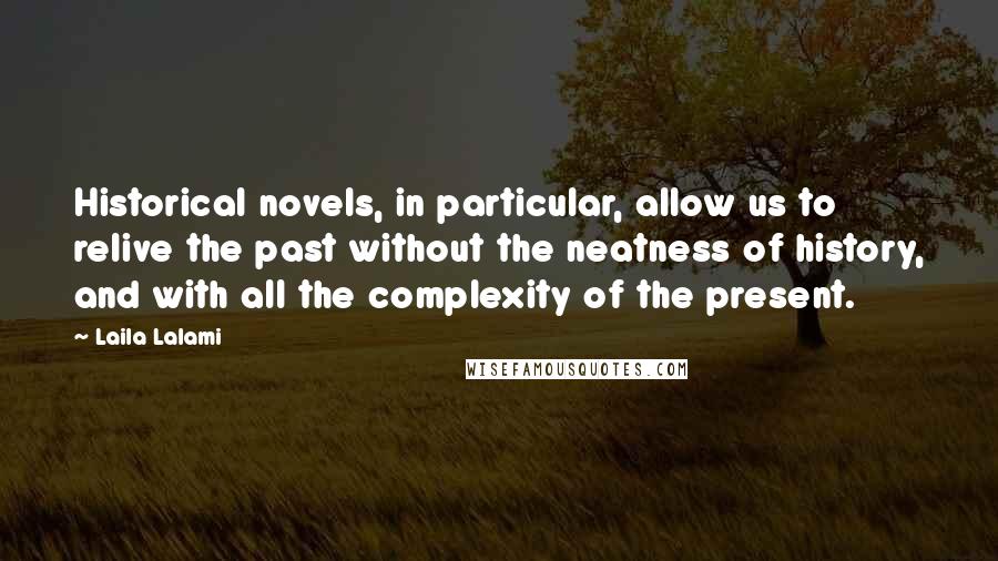 Laila Lalami Quotes: Historical novels, in particular, allow us to relive the past without the neatness of history, and with all the complexity of the present.