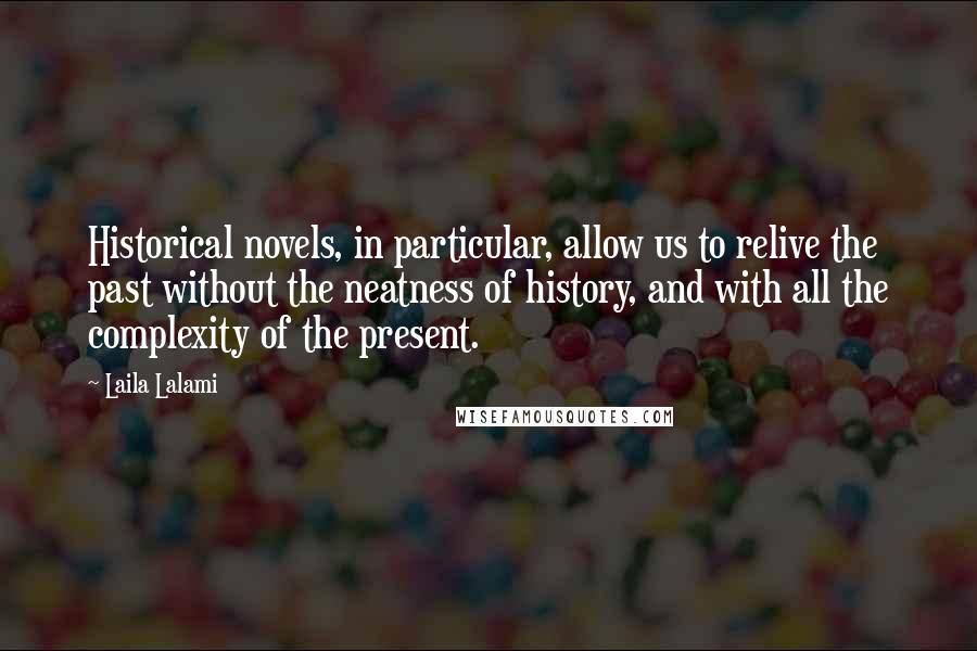 Laila Lalami Quotes: Historical novels, in particular, allow us to relive the past without the neatness of history, and with all the complexity of the present.