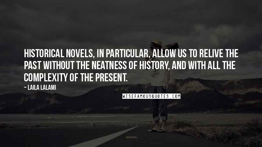 Laila Lalami Quotes: Historical novels, in particular, allow us to relive the past without the neatness of history, and with all the complexity of the present.