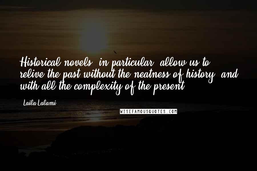 Laila Lalami Quotes: Historical novels, in particular, allow us to relive the past without the neatness of history, and with all the complexity of the present.