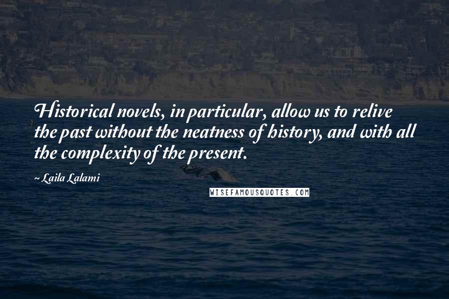 Laila Lalami Quotes: Historical novels, in particular, allow us to relive the past without the neatness of history, and with all the complexity of the present.