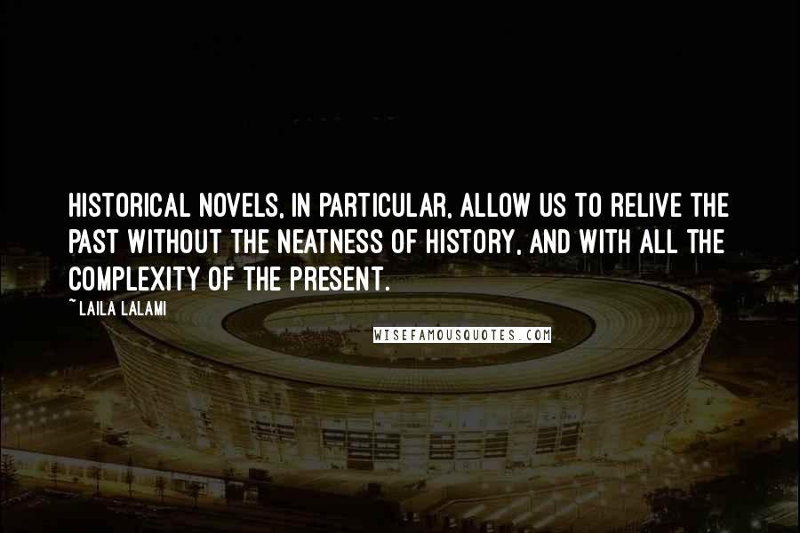 Laila Lalami Quotes: Historical novels, in particular, allow us to relive the past without the neatness of history, and with all the complexity of the present.