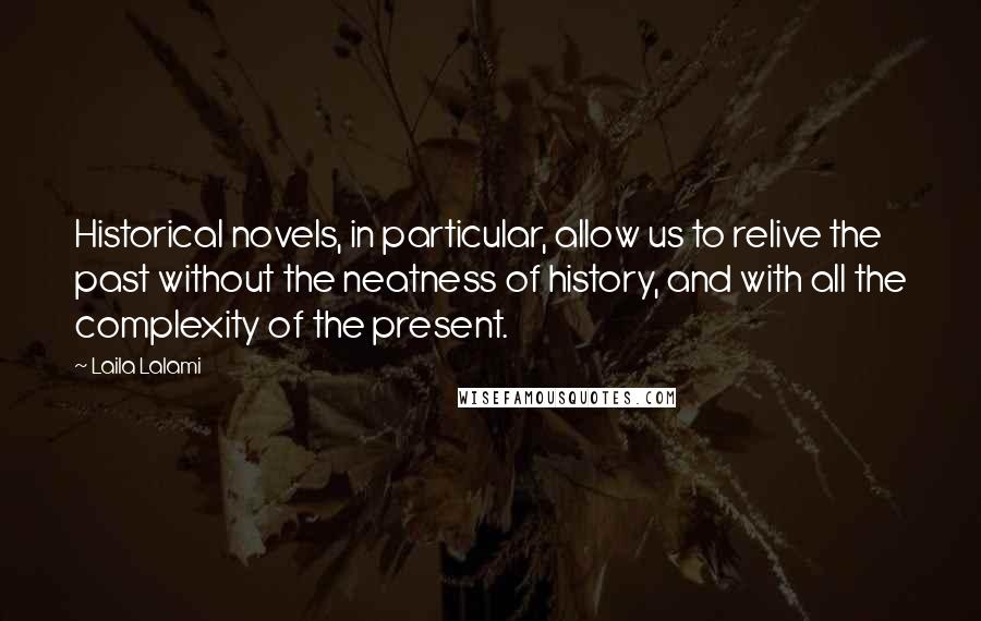 Laila Lalami Quotes: Historical novels, in particular, allow us to relive the past without the neatness of history, and with all the complexity of the present.