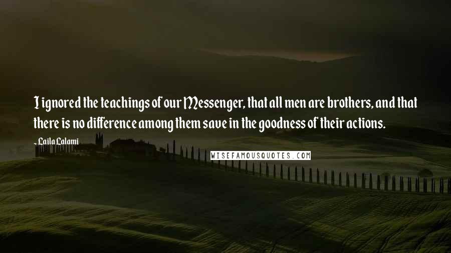 Laila Lalami Quotes: I ignored the teachings of our Messenger, that all men are brothers, and that there is no difference among them save in the goodness of their actions.