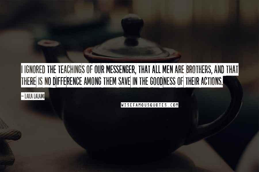 Laila Lalami Quotes: I ignored the teachings of our Messenger, that all men are brothers, and that there is no difference among them save in the goodness of their actions.