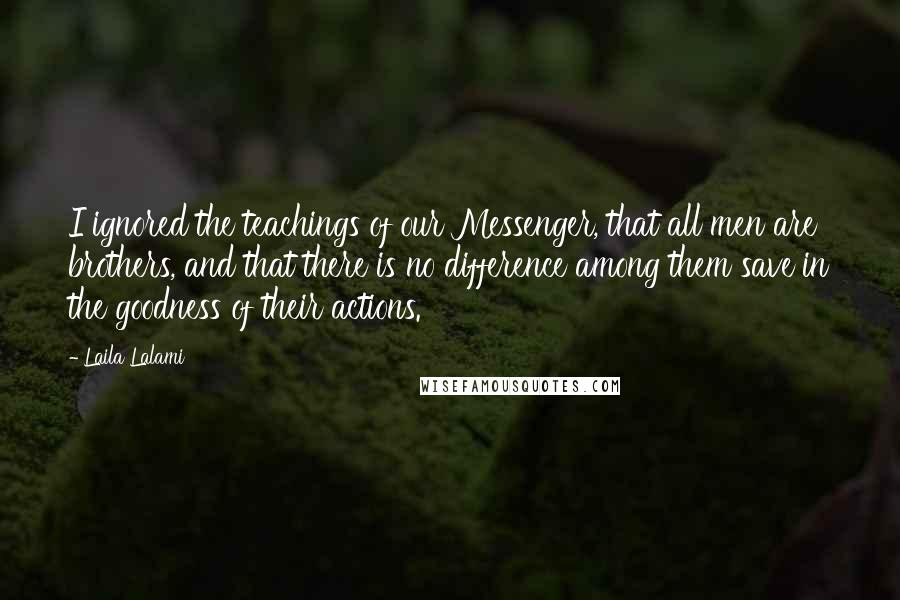 Laila Lalami Quotes: I ignored the teachings of our Messenger, that all men are brothers, and that there is no difference among them save in the goodness of their actions.