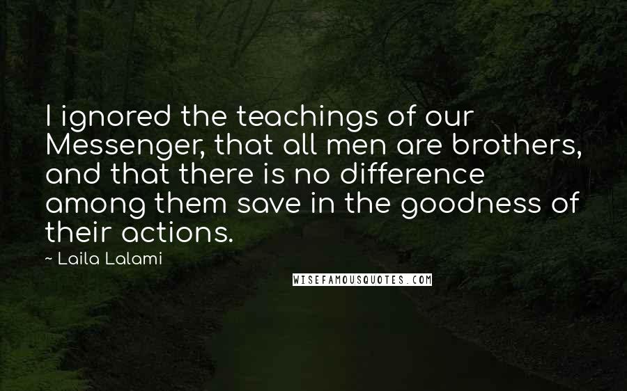 Laila Lalami Quotes: I ignored the teachings of our Messenger, that all men are brothers, and that there is no difference among them save in the goodness of their actions.