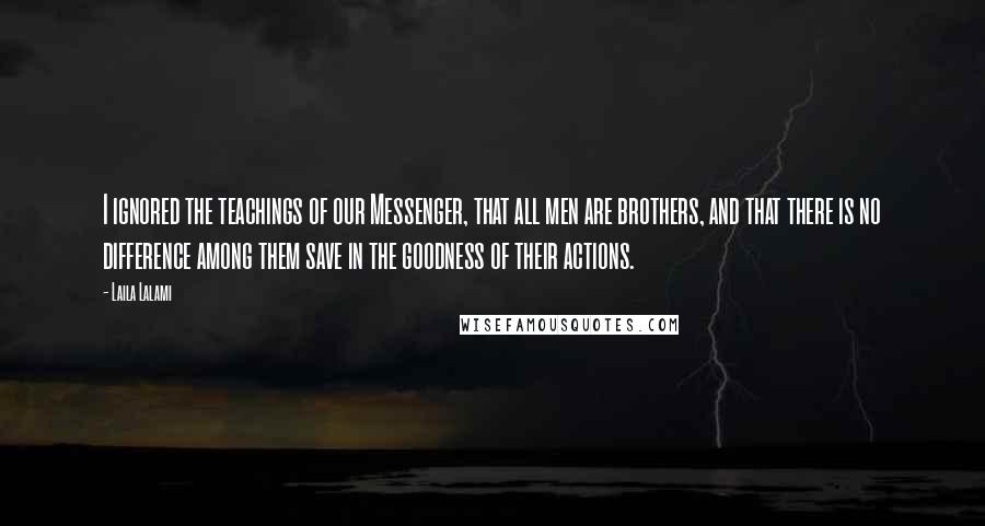 Laila Lalami Quotes: I ignored the teachings of our Messenger, that all men are brothers, and that there is no difference among them save in the goodness of their actions.
