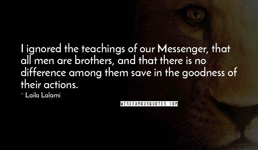 Laila Lalami Quotes: I ignored the teachings of our Messenger, that all men are brothers, and that there is no difference among them save in the goodness of their actions.