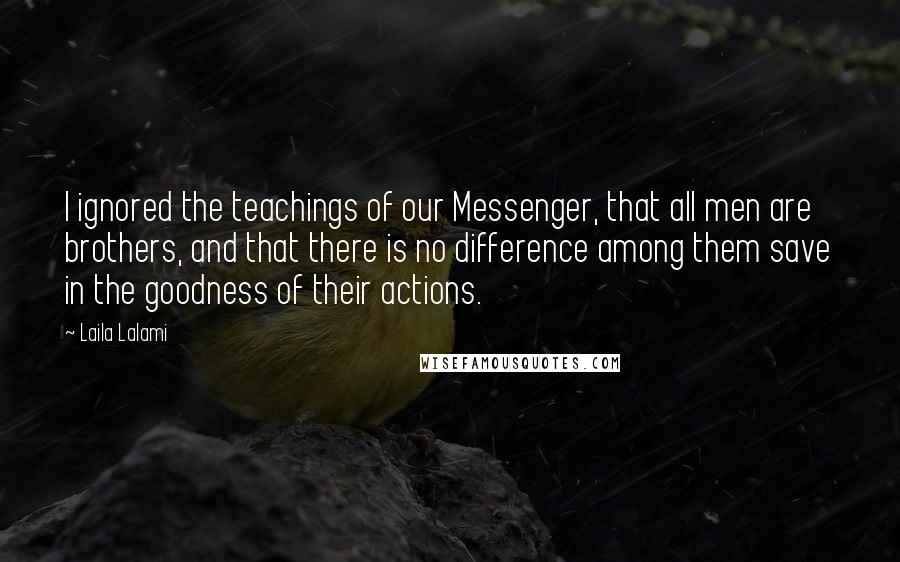 Laila Lalami Quotes: I ignored the teachings of our Messenger, that all men are brothers, and that there is no difference among them save in the goodness of their actions.