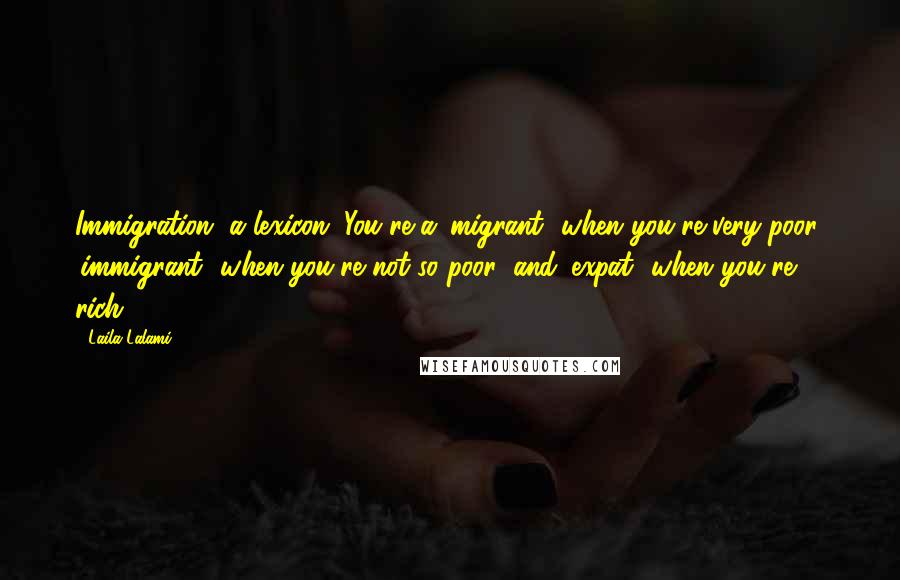 Laila Lalami Quotes: Immigration, a lexicon. You're a 'migrant' when you're very poor; 'immigrant' when you're not so poor; and 'expat' when you're rich.