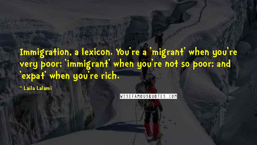 Laila Lalami Quotes: Immigration, a lexicon. You're a 'migrant' when you're very poor; 'immigrant' when you're not so poor; and 'expat' when you're rich.