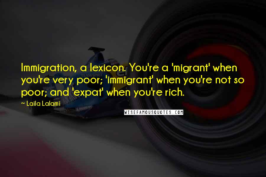 Laila Lalami Quotes: Immigration, a lexicon. You're a 'migrant' when you're very poor; 'immigrant' when you're not so poor; and 'expat' when you're rich.