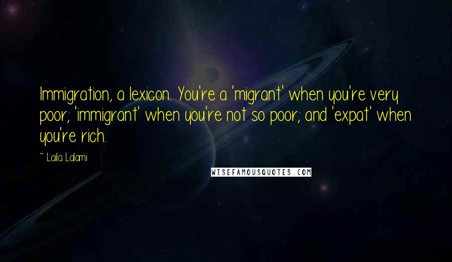 Laila Lalami Quotes: Immigration, a lexicon. You're a 'migrant' when you're very poor; 'immigrant' when you're not so poor; and 'expat' when you're rich.