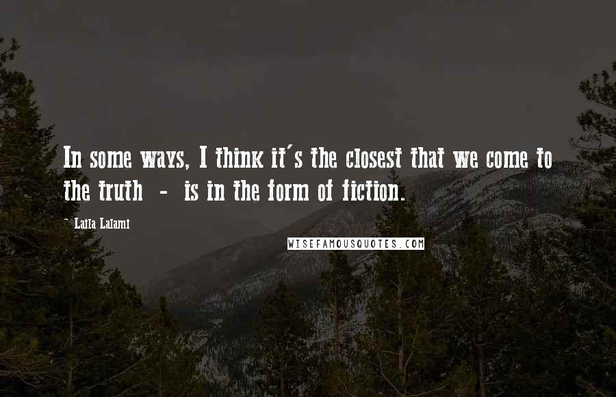 Laila Lalami Quotes: In some ways, I think it's the closest that we come to the truth - is in the form of fiction.