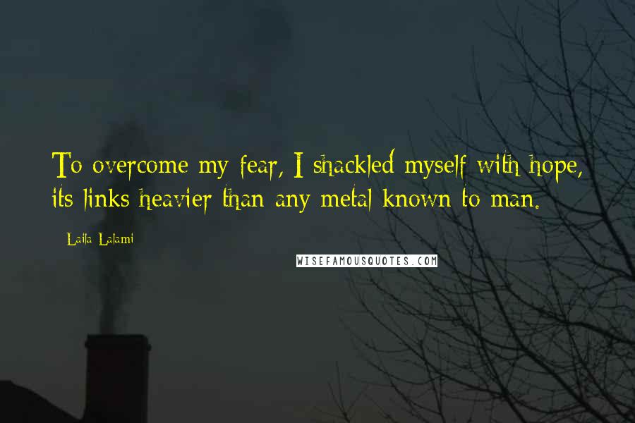 Laila Lalami Quotes: To overcome my fear, I shackled myself with hope, its links heavier than any metal known to man.