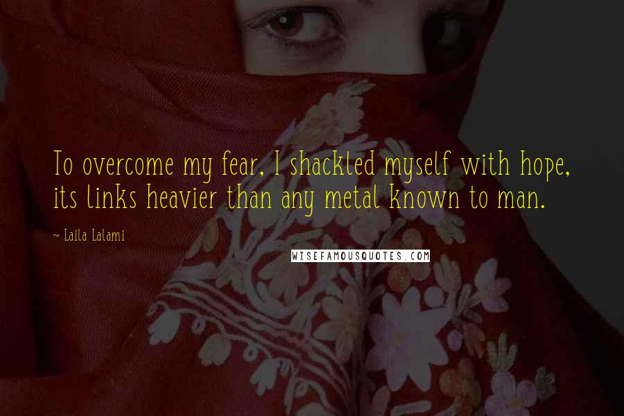 Laila Lalami Quotes: To overcome my fear, I shackled myself with hope, its links heavier than any metal known to man.