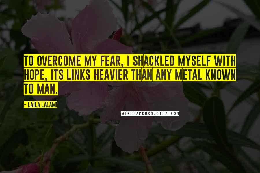 Laila Lalami Quotes: To overcome my fear, I shackled myself with hope, its links heavier than any metal known to man.