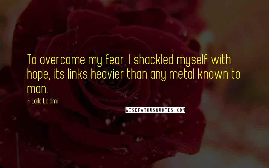 Laila Lalami Quotes: To overcome my fear, I shackled myself with hope, its links heavier than any metal known to man.
