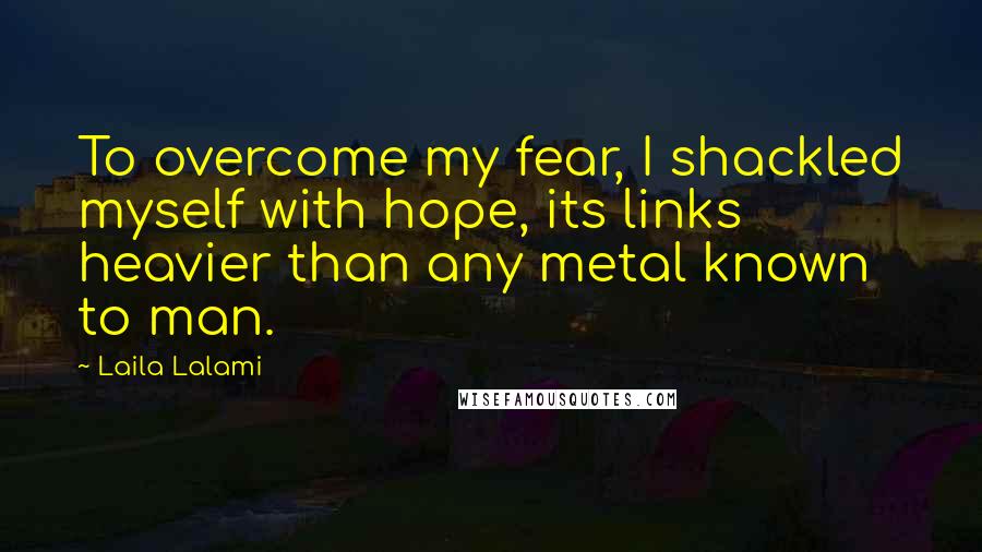 Laila Lalami Quotes: To overcome my fear, I shackled myself with hope, its links heavier than any metal known to man.