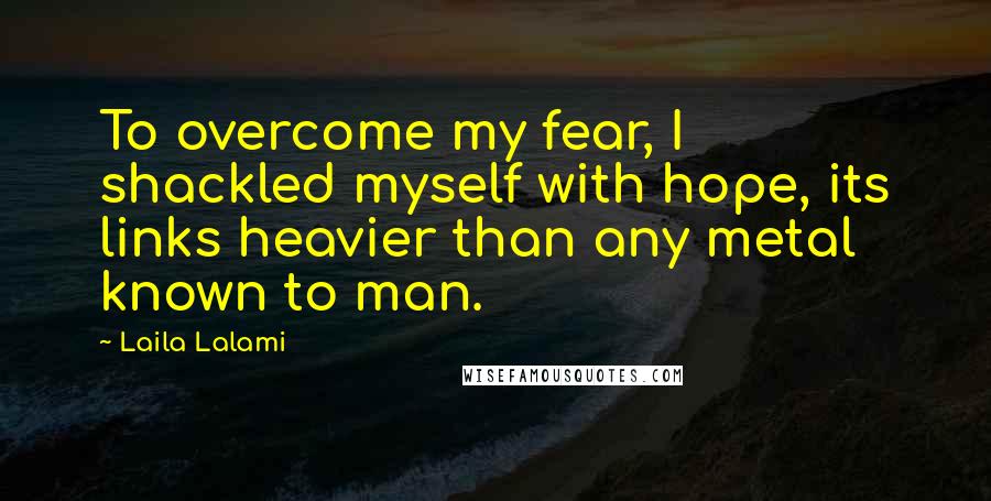 Laila Lalami Quotes: To overcome my fear, I shackled myself with hope, its links heavier than any metal known to man.