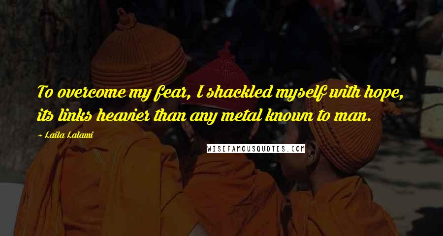 Laila Lalami Quotes: To overcome my fear, I shackled myself with hope, its links heavier than any metal known to man.