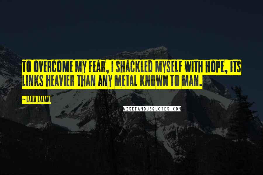 Laila Lalami Quotes: To overcome my fear, I shackled myself with hope, its links heavier than any metal known to man.