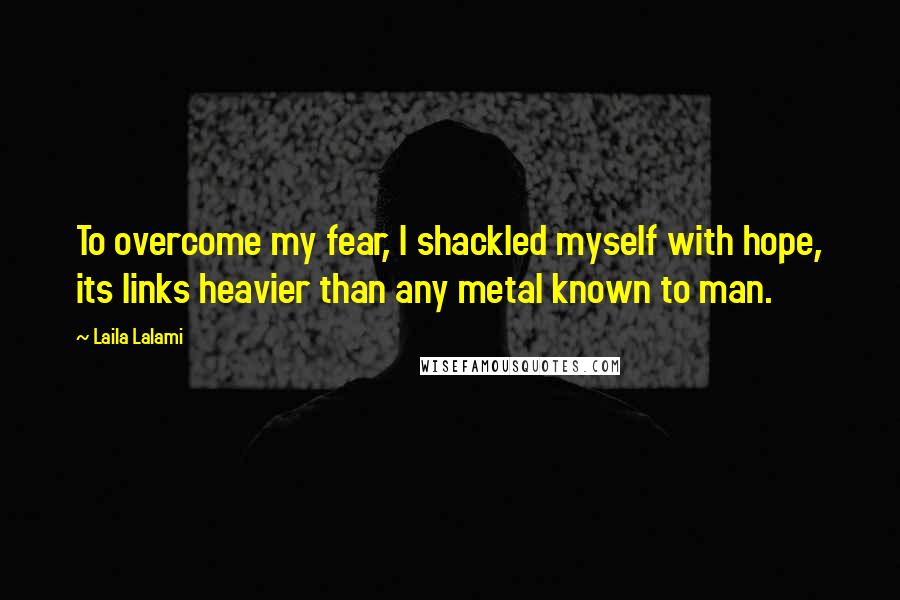 Laila Lalami Quotes: To overcome my fear, I shackled myself with hope, its links heavier than any metal known to man.