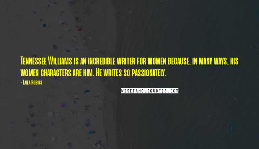 Laila Robins Quotes: Tennessee Williams is an incredible writer for women because, in many ways, his women characters are him. He writes so passionately.