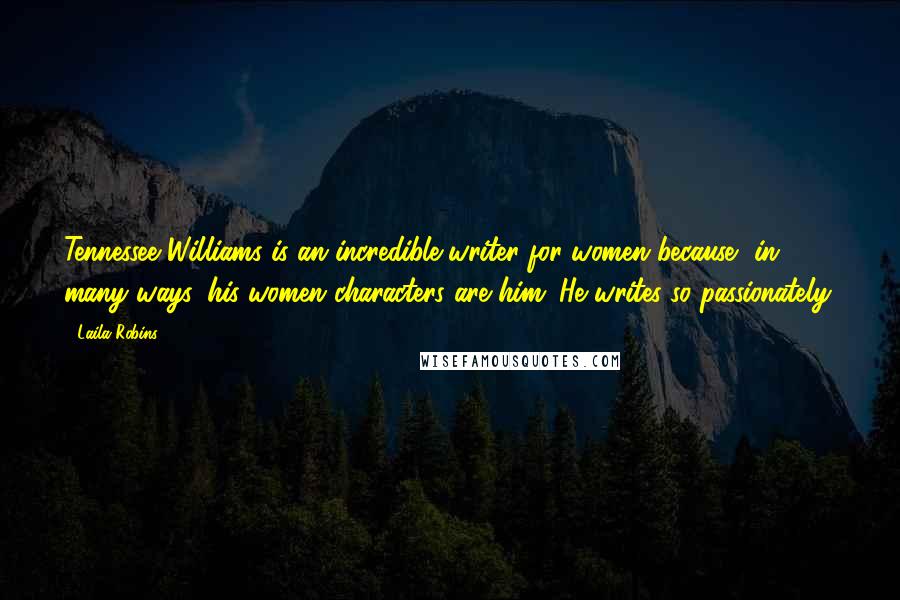 Laila Robins Quotes: Tennessee Williams is an incredible writer for women because, in many ways, his women characters are him. He writes so passionately.