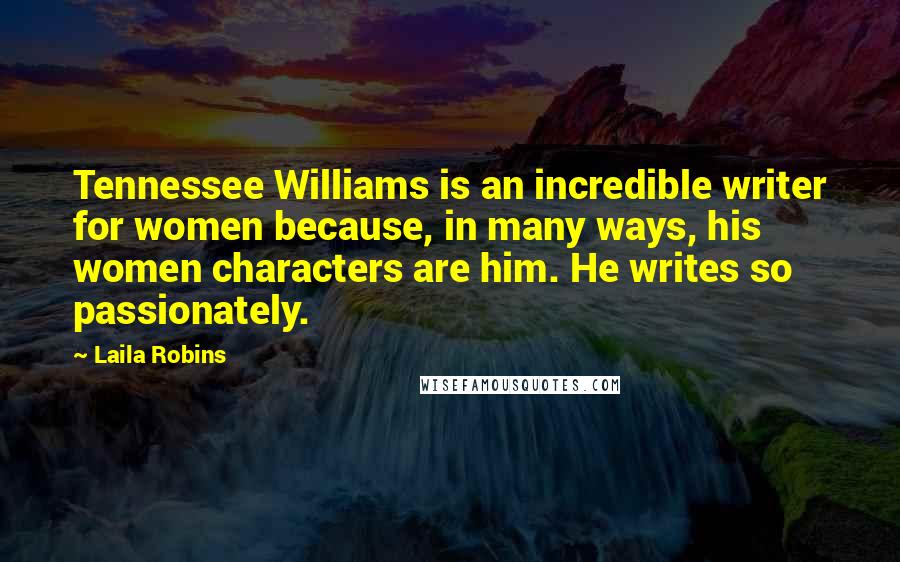 Laila Robins Quotes: Tennessee Williams is an incredible writer for women because, in many ways, his women characters are him. He writes so passionately.