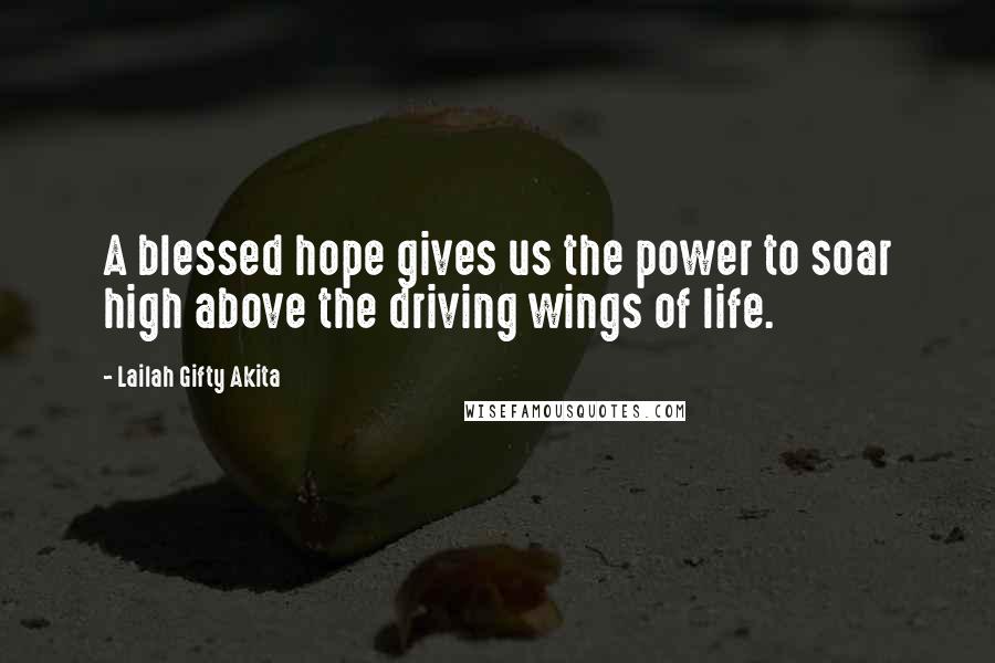 Lailah Gifty Akita Quotes: A blessed hope gives us the power to soar high above the driving wings of life.