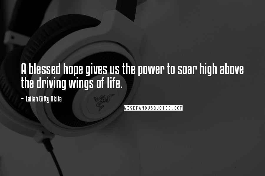 Lailah Gifty Akita Quotes: A blessed hope gives us the power to soar high above the driving wings of life.