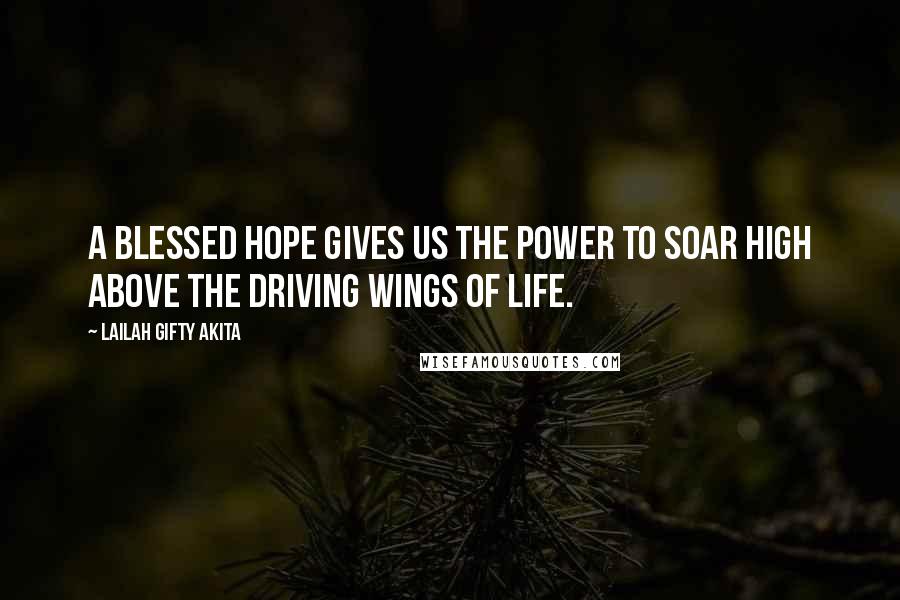 Lailah Gifty Akita Quotes: A blessed hope gives us the power to soar high above the driving wings of life.