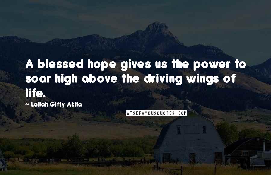 Lailah Gifty Akita Quotes: A blessed hope gives us the power to soar high above the driving wings of life.