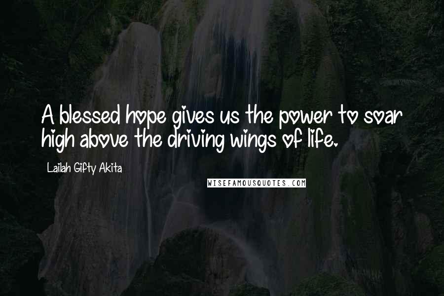 Lailah Gifty Akita Quotes: A blessed hope gives us the power to soar high above the driving wings of life.