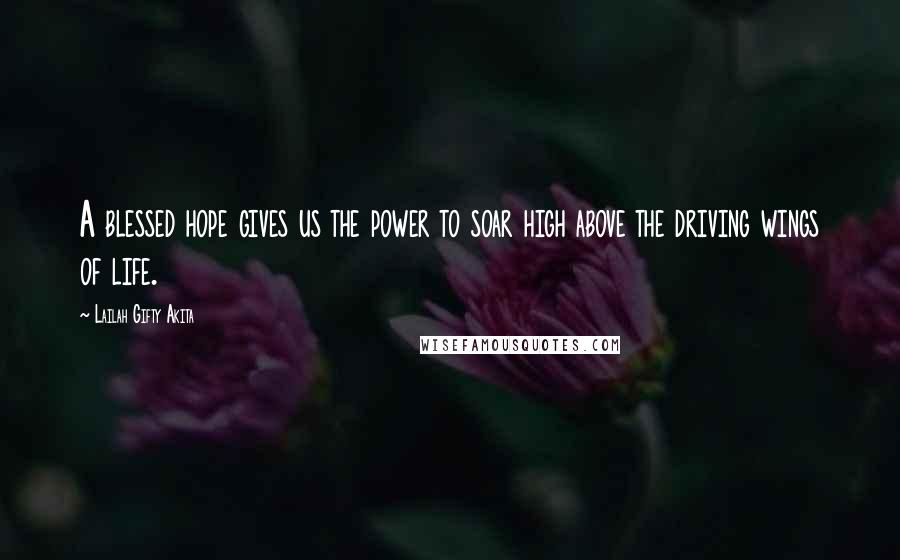 Lailah Gifty Akita Quotes: A blessed hope gives us the power to soar high above the driving wings of life.