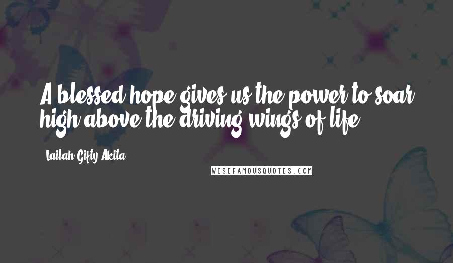 Lailah Gifty Akita Quotes: A blessed hope gives us the power to soar high above the driving wings of life.