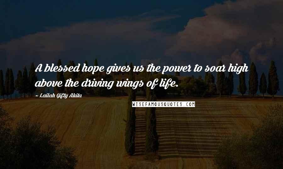 Lailah Gifty Akita Quotes: A blessed hope gives us the power to soar high above the driving wings of life.