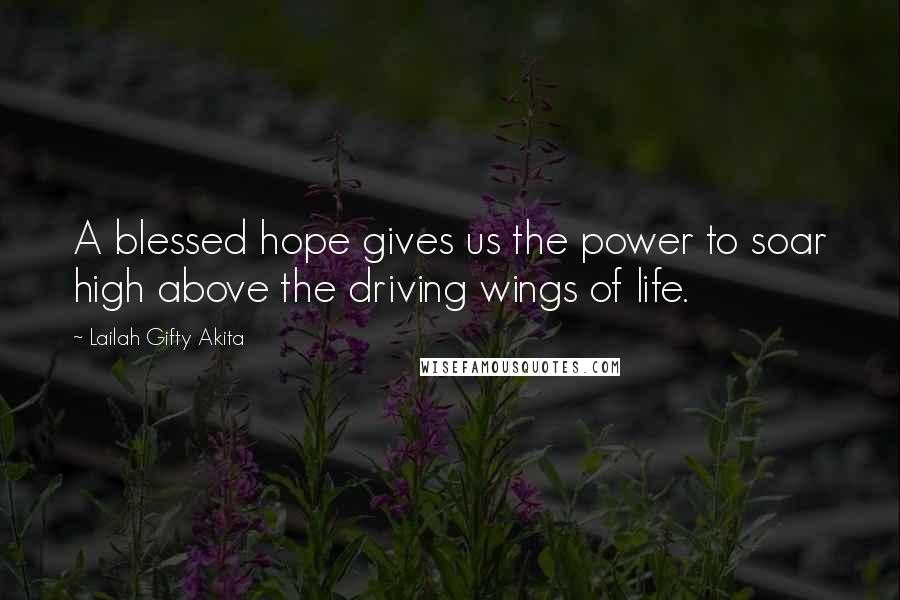 Lailah Gifty Akita Quotes: A blessed hope gives us the power to soar high above the driving wings of life.