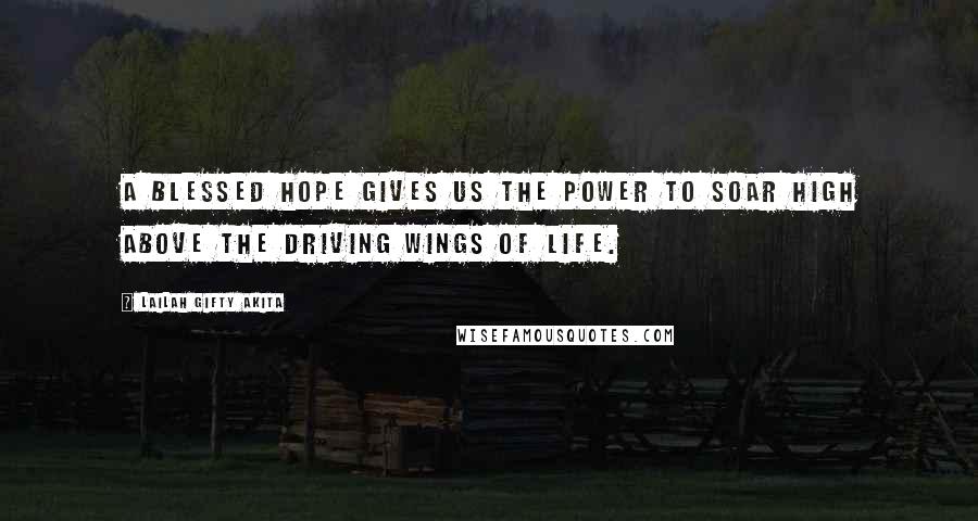 Lailah Gifty Akita Quotes: A blessed hope gives us the power to soar high above the driving wings of life.
