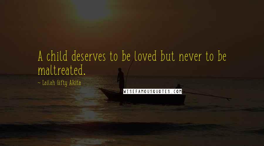 Lailah Gifty Akita Quotes: A child deserves to be loved but never to be maltreated.