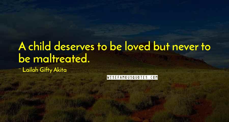 Lailah Gifty Akita Quotes: A child deserves to be loved but never to be maltreated.