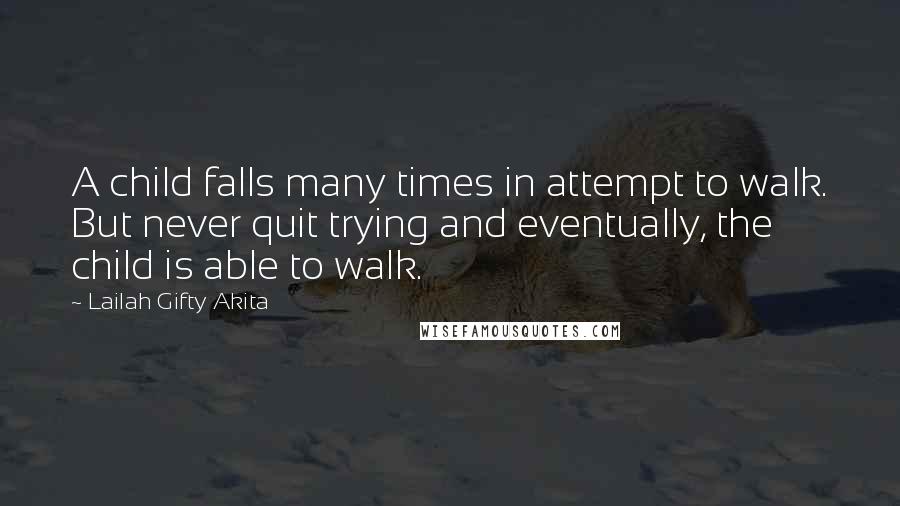 Lailah Gifty Akita Quotes: A child falls many times in attempt to walk. But never quit trying and eventually, the child is able to walk.