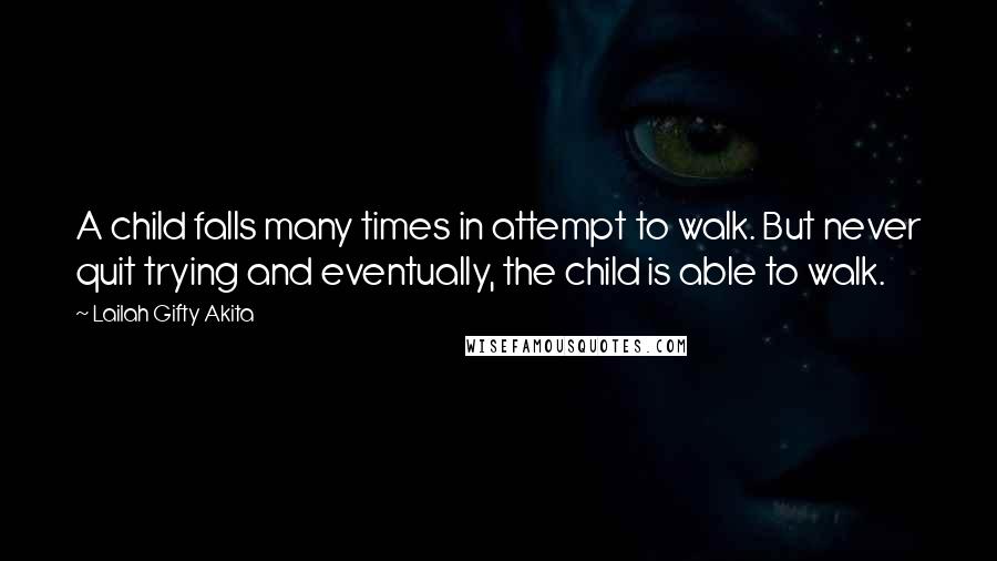 Lailah Gifty Akita Quotes: A child falls many times in attempt to walk. But never quit trying and eventually, the child is able to walk.