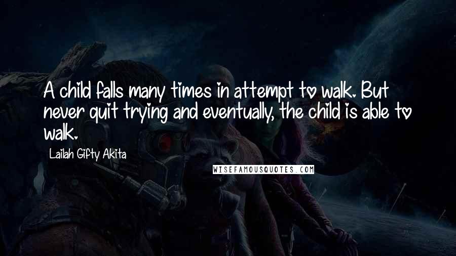 Lailah Gifty Akita Quotes: A child falls many times in attempt to walk. But never quit trying and eventually, the child is able to walk.