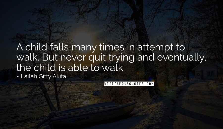 Lailah Gifty Akita Quotes: A child falls many times in attempt to walk. But never quit trying and eventually, the child is able to walk.