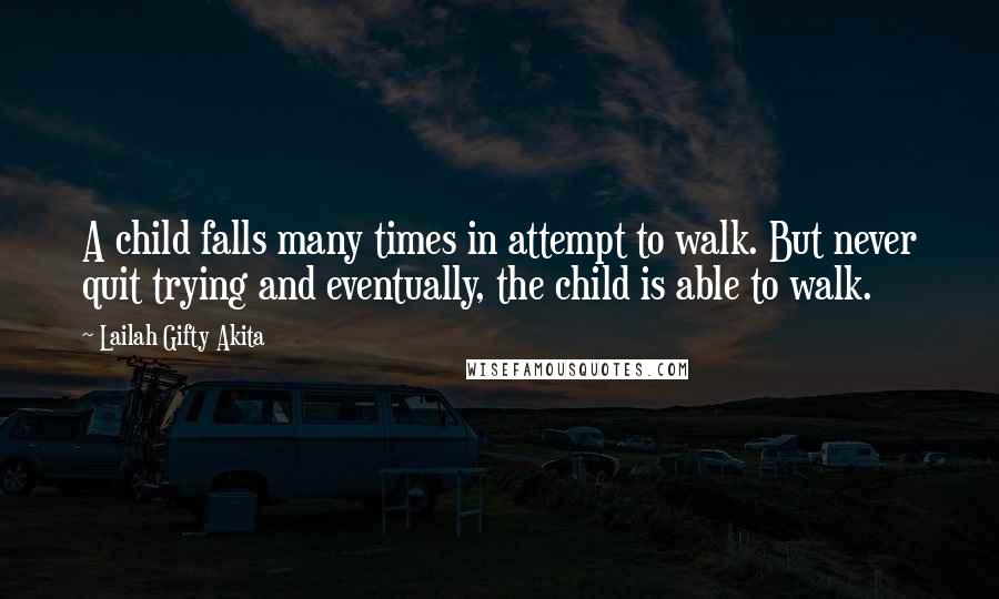 Lailah Gifty Akita Quotes: A child falls many times in attempt to walk. But never quit trying and eventually, the child is able to walk.