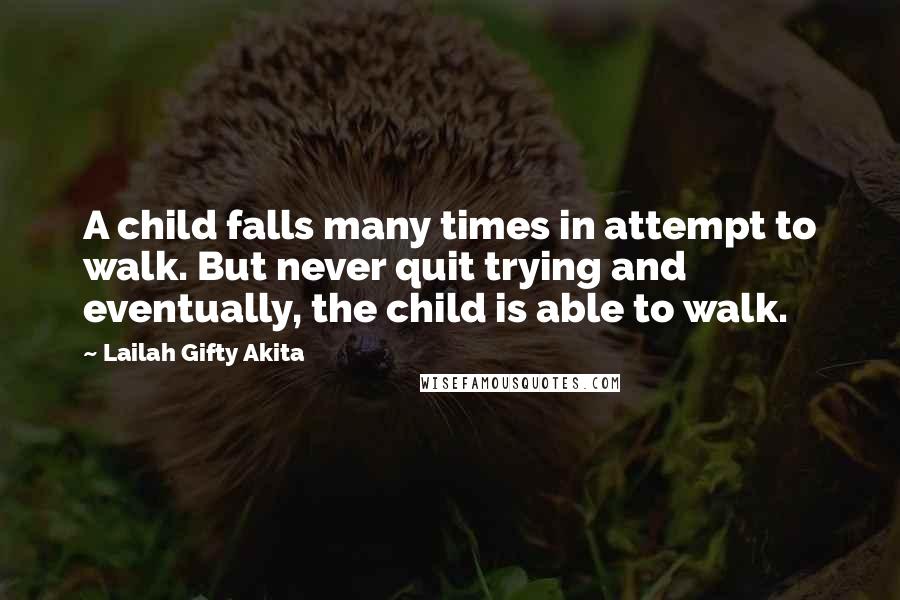 Lailah Gifty Akita Quotes: A child falls many times in attempt to walk. But never quit trying and eventually, the child is able to walk.