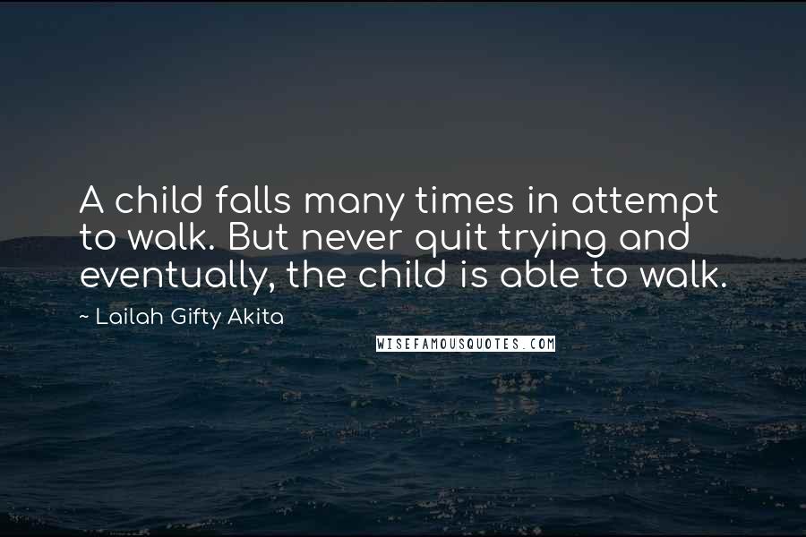 Lailah Gifty Akita Quotes: A child falls many times in attempt to walk. But never quit trying and eventually, the child is able to walk.